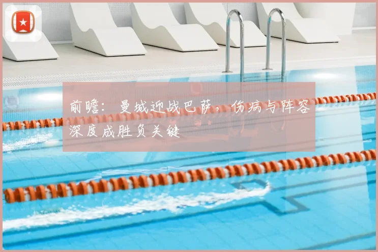 前瞻：曼城迎战巴萨，伤病与阵容深度成胜负关键