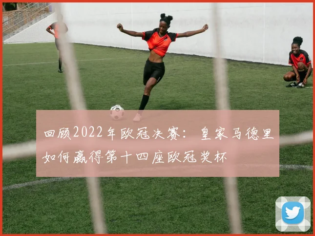 回顾2022年欧冠决赛：皇家马德里如何赢得第十四座欧冠奖杯