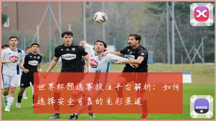 世界杯预选赛投注平台解析：如何选择安全可靠的竞彩渠道
