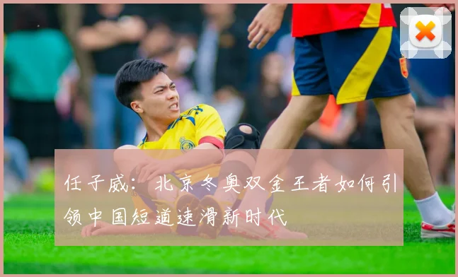 任子威：北京冬奥双金王者如何引领中国短道速滑新时代