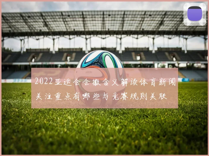 2022亚运会会徽含义解读体育新闻关注重点有哪些与竞赛规则关联