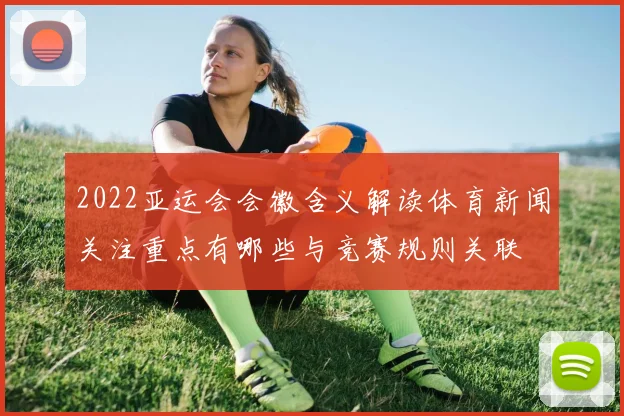 2022亚运会会徽含义解读体育新闻关注重点有哪些与竞赛规则关联