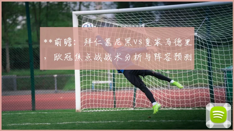 **前瞻：拜仁慕尼黑vs皇家马德里，欧冠焦点战战术分析与阵容预测**