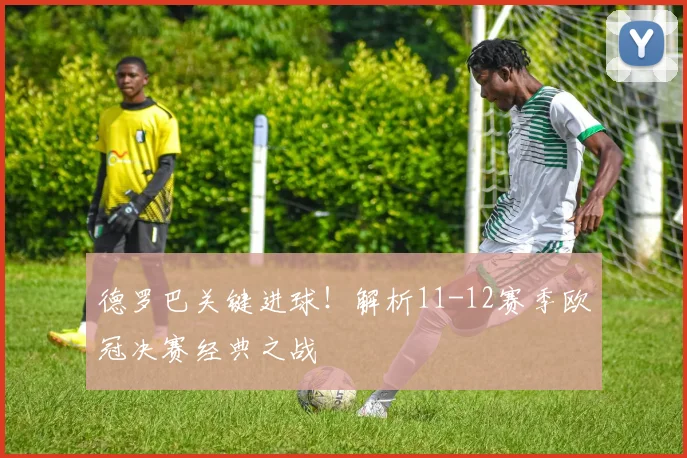 德罗巴关键进球！解析11-12赛季欧冠决赛经典之战