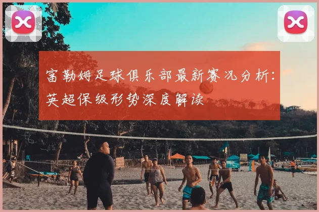 富勒姆足球俱乐部最新赛况分析：英超保级形势深度解读