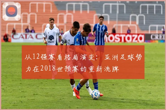 从12强赛看格局演变：亚洲足球势力在2018世预赛的重新洗牌