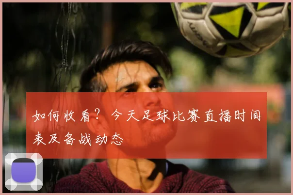 如何收看？今天足球比赛直播时间表及备战动态