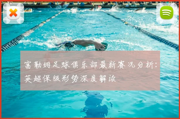 富勒姆足球俱乐部最新赛况分析：英超保级形势深度解读